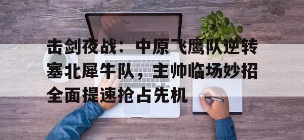 击剑夜战：中原飞鹰队逆转塞北犀牛队，主帅临场妙招全面提速抢占先机的简单介绍