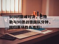 Scout巅峰对决，巴特勒与90激战德国队分钟，回归赛场胜负难料！的简单介绍